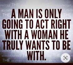 a man is only going to act right with a woman he truly wants to be with