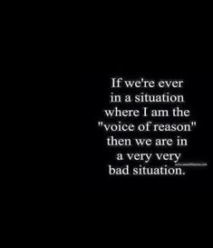 a black and white photo with the words, if we're ever in situation where i am the voice of reason then we are in a very bad situation