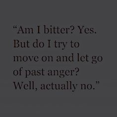 a black and white photo with the words i am bitter? yes but do i try to move on and let go of past anger well, actually no