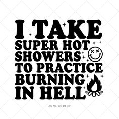 the words i take super hot showers to practice burning in hell on a white background