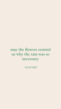 a quote that reads, may the flowers remind us why the rain was so necessary