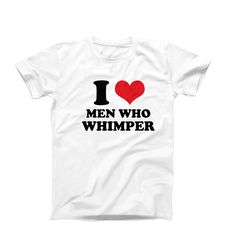 a white t - shirt with the words i love men who whimper on it