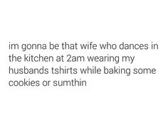 the text reads, i'm gona be that wife who dances in the kitchen at 2am wearing my husbands tshirts while baking some cookies or suntin