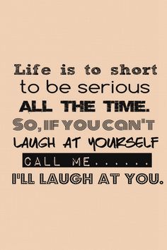 a quote that says life is to short to be serious all the time so if you can't laugh at yourself call me, i'll laugh at you