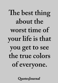 the best thing about the worst time of your life is that you get to see the true colors of everyone