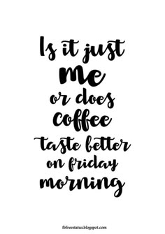 a black and white quote that says, is it just me or does coffee taste better on friday morning?