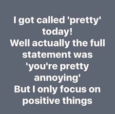 a quote that reads, i got called pretty today well actually the full statement was you're pretty annoying but only focus on positive things