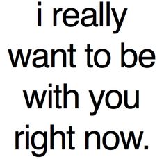 the words i really want to be with you right now