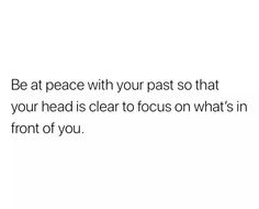 a white background with the words be at peace with your past so that your head is clear to focus on what's in front of you