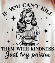 a t - shirt that says if you can't kill them with kindness, just try