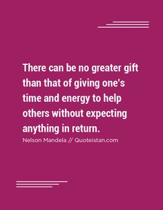 there can be no greater gift than that of giving one's time and energy to help others without expecting anything in return