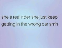 the words are written in black and white on a light blue background that says, she's real rider she just keep getting in the wrong car smh