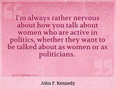 "I'm always rather nervous about how you talk about women who are active in politics, whether they want to be talked about as women or as politicians."
 - John F. Kennedy -