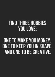 a quote that says find three hobbies you love one to make you money, one to keep you in shape and one to be creative