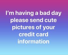 the words i'm having a bad day please send cute pictures of your credit card information