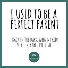 i used to be a perfect parent back in the days, when my kids were only hypothhetic