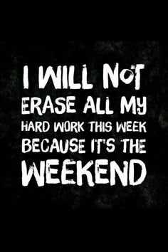 i will not erase all my hard work this week because it's the weekend