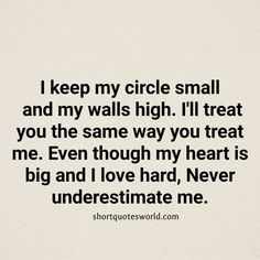 i keep my circle small and my walls high it'll treat you the same way you treat me even though my heart is big and i love hard, never underestmate me