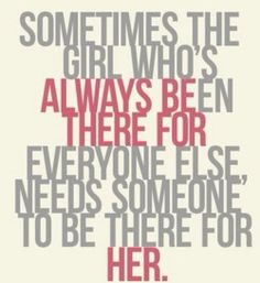 a quote that says sometimes the girl who's always been there for everyone else needs someone to be there for her