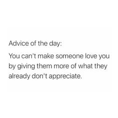 an image with the words advice of the day you can't make someone love you by giving them more of what they already don't appreciate