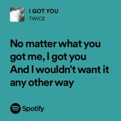 a quote from spotify that reads, no matter what you got me, i got you and i wouldn't want it any other way