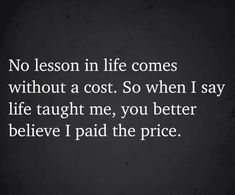 a quote that reads, no lesson in life comes without a cost so when i say life taught me, you better believe i paid the price