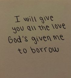 a piece of paper with the words i will give you all the love god's given me to borrow