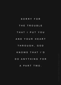 a black and white photo with the words sorry for the trouble that i put you and your heart through god knows that i'd do anything for a part two