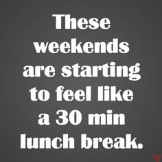 a quote that reads these weekends are starting to feel like a 30 min lunch break