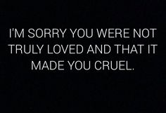 the words i'm sorry you were not truly loved and that it made you cruel