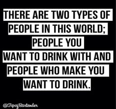 some type of text that says there are two types of people in this world, people you want to drink with and people who make you want to drink