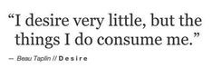 a quote that reads, i desire very little, but the things i do consume me