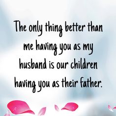 the only thing better than me having you as my husband is our children having you as their father