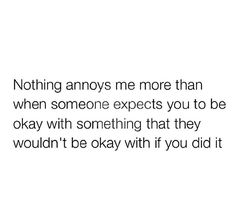 the text that says, nothing anyones me more than when someone experts you to be okay with something that they wouldn't be okay with if