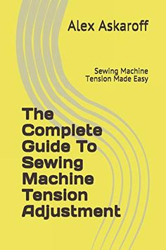 the complete guide to sewing tension adjustments and adjustments by alex askaroff, author