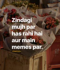 a bunch of flowers sitting on top of a wooden box with the words zindagii muh par has rahi hai aur main memes par