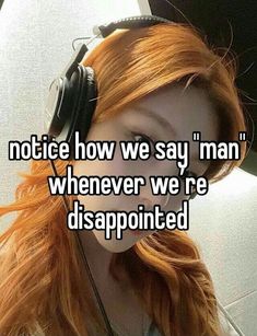 a girl with headphones on and the words notice how we say man whenever we're disappointed