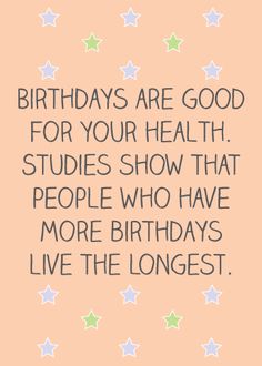 a birthday card with the words, birthdays are good for your health studies show that people