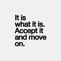 the words it is what it is accept it and move on