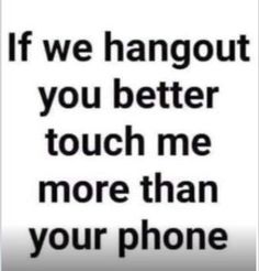 a quote that says if we hangout you better touch me more than your phone