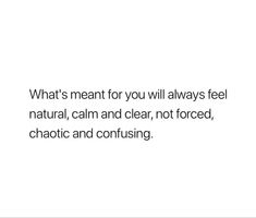 a white background with the words what's meant for you will always feel natural, calm and clear, not forced, chaotic and confusing