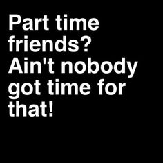 a black and white photo with the words, part time friends? ain'nobody got time for that