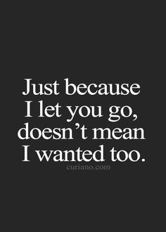 the quote just because i let you go, doesn't mean i wanted too