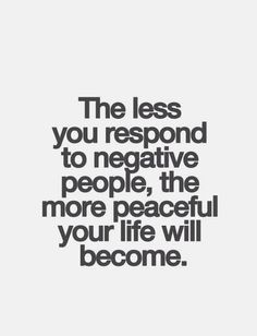 the less you respond to negative people, the more peaceful your life will be become