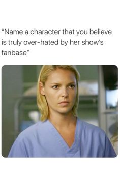 a woman in scrubs with the caption name a character that you believe is truly over - heated by her show's fanbasee