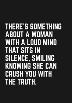 there's something about a woman with a loud mind that sits in science smiling knows she can crush you with the truth