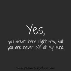 the words yes, you aren't here right now but you are never off my mind