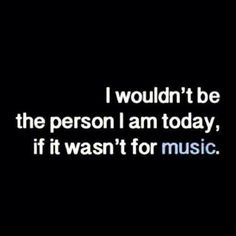 the words i wouldn't be the person i am today, if it was for music