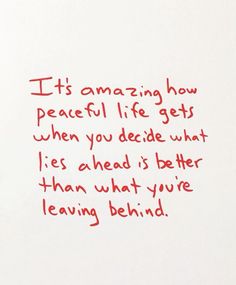 a piece of paper with writing on it that says, it's amazing how peaceful life gets when you decide what lies ahead is better than what you are leaving behind