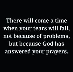 there will come a time when your tears will fall, not because of problems, but because god has answered your prayer